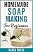 Soap Making: Homemade Soap for Beginners - The Complete Guide to Making Luxurious, Skin-Softening Soap at Home (Homemade Soap, Homemade Soap Making, Soap Recipes)