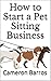 How to Start a Pet Sitting Business: Over 75 Insightful Tips