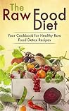 The Raw Food Diet: Your Cookbook for Healthy Raw Food, Vegetarian and Vegan Detox Recipes The Raw Food Diet: Your Cookbook for Healthy Raw Food, Vegetarian and Vegan Detox Recipes