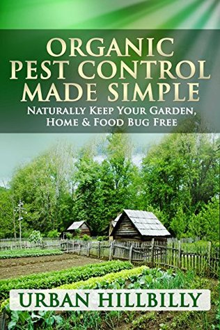 Organic Pest Control Made Simple: Naturally Keep Your Garden, Home & Food Bug Free: Pest Prevention, Homemade & Natural Insect Repellents Recipe, Spray - Revised Edition! (Urban Hillbilly Book 1)
