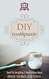 DIY Toothpaste: Teach Me Everything I Need To Know About Homemade Toothpaste In 30 Minutes (Natural Toothpaste - Home Remedies - Dental - DIY Cures)