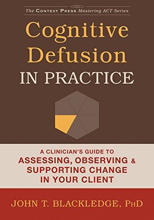 Cognitive Defusion in Practice: A Clinician's Guide to Assessing, Observing, and Supporting Change in Your Client (The Context Press Mastering ACT Series)
