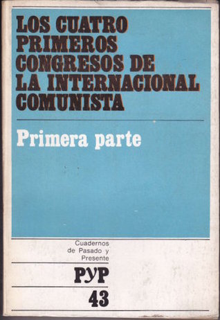 Los cuatro primeros congresos de la Internacional Comunista. Primera parte (Cuadernos de Pasado y Presente, #43)
