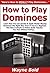 How to Play Dominoes: Learn How You Can Quickly & Easily Master Playing Dominoes The Right Way Even If You’re a Beginner, This New & Simple to Follow Guide Teaches You How Without Failing