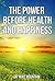 11 "Life Changing" Ways to Finding Unlimited Health and Happiness: The Power Before Health and Happiness