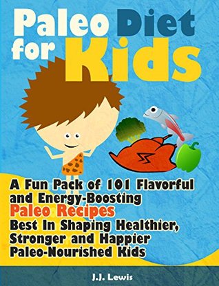 Paleo Diet For Kids: A Fun Pack of 101 Flavorful and Energy-Boosting Paleo Recipes Best In Shaping Healthier, Stronger and Happier Paleo-Nourished Kids (Kindle Edition)