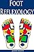 Foot Reflexology: The Ultimate Foot Reflexology Guide (Foot Reflexology - Foot Reflexology Guide - Acupressure Points - Self Massage Therapy - Acupressure Guide - Massage Therapy Book)