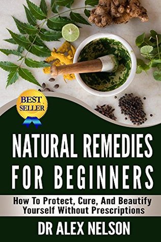 Natural Remedies For Beginners: How To Protect, Cure And Beautify Yourself Without Prescriptions (Herbal Remedies, Natural Antibiotics, Honey, Diet, Natural Cures, DIY Hacks, Stress, Natural Healing)