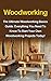 Woodworking: The Ultimate Woodworking For Beginners Guide: Everything You Need To Know To Start Your Own Woodworking Projects Today (Woodworking Plans)