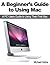 A Beginner’s Guide to Using Mac: A PC Users Guide to Using Their First Mac