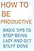 How To Be Productive: Basic Tips to Stop Being Lazy and Get Stuff Done