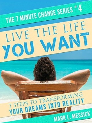 Live The Life You Want: 7 Steps To Transforming Your Dreams Into Reality (The 7 Minute Change Series Book 4)