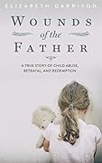 Wounds of the Father: A True Story of Child Abuse, Betrayal, and Redemption 