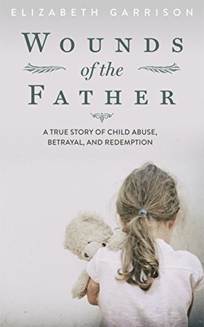 Wounds of the Father: A True Story of Child Abuse, Betrayal, and Redemption (Paperback)