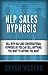 NLP Sale Hypnosis: Sell With NLP And Conversational Hypnosis So You Can Sell Anything You Want To Anyone You Want