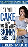 Eat Your Cake and Wear Your Skinny Jeans Too!: Stop Overeating, Binge Dieting and Enjoy Your Life in a Healthy Body