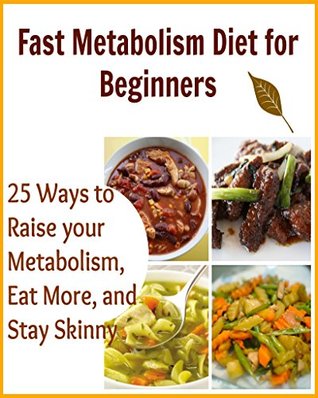 Fast Metabolism Diet for Beginners: 25 Ways to Raise your Metabolism, Eat More, and Stay Skinny: (fast metabolism diet, fast metabolism recipes, metabolism miracle)