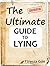 The Ultimate Guide To Lying: How to lie, spot liars, lie in official documents, get hidden information, train accomplices, use agents and more