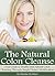 The Natural Colon Cleanse: Your Guide to Healthy and Natural Colon Cleansing Through Simple Dietary Modifications