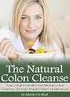 The Natural Colon Cleanse: Your Guide to Healthy and Natural Colon Cleansing Through Simple Dietary Modifications The Natural Colon Cleanse: Your Guide to Healthy and Natural Colon Cleansing Through Simple Dietary Modifications