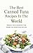The Best Canned Tuna Recipes In The World: Delicious, Fast & Inexpensive Tuna Recipes Your Whole Family Will Love
