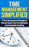 Time Management Simplified: 5 Time Management Strategies to Reduce Stress, End Procrastination and Accomplish Anything (time management, reducing stress, end procrastination)