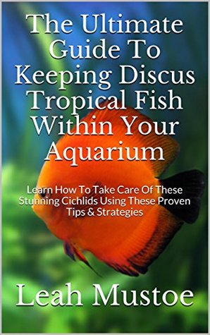 The Ultimate Guide To Keeping Discus Tropical Fish Within Your Aquarium: Learn How To Take Care Of These Stunning Cichlids Using These Proven Tips & Strategies (Kindle Edition)