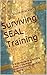 Surviving SEAL Training: A Brief Guide to Surviving Basic Underwater Demolition/SEAL (BUD/S) Training