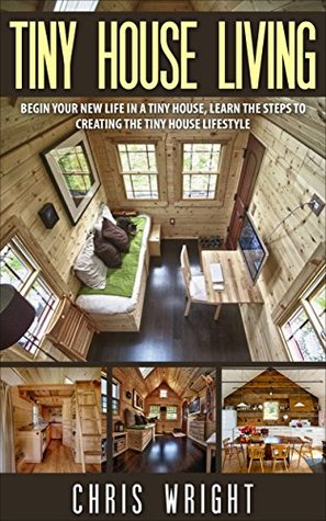 Tiny House Living: Begin your new life in a tiny house, learn the steps to creating the tiny house lifestyle (Tiny House Living... Tiny House lifestyle, Tiny House Movement Book 2)