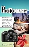Photography: Take Professional Photographs And Create Stunning Images With This Exclusive Photography For Beginners Guide (photography, photography books, ... for dummies, photography lighting)