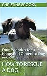 How To Rescue a Dog: Four Essentials for a Happy and Contented Dog and Owner (Rescue Dogs Book 1)