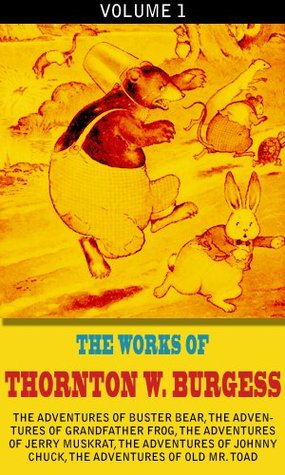 The Works Of Thornton W. Burgess, Vol.1 (illustrated): The Adventures Of Buster Bear, The Adventures Of Grandfather Frog, The Adventures Of Jerry Muskrat, The Adventures Of Johnny Chuck, etc...