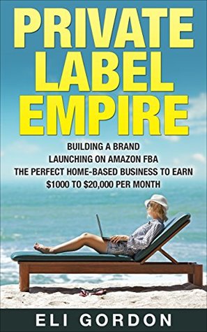 Private Label Empire: Build a Brand - Launch on Amazon FBA - The Perfect Home-Based Business to earn $1000 to $20000 per Month (Amazon FBA, Amazon FBA ... Products, Private Label, FBA Book 1)