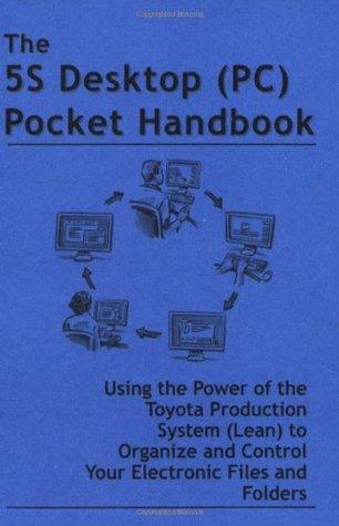 The 5S Desktop (PC) Pocket Handbook - Using the Power of the Toyota Production System (Lean) to Organize and Control Your Electronic Files and Folders