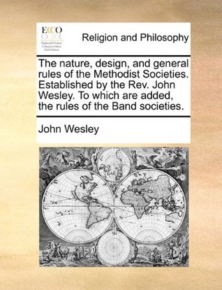 The Nature, Design, and General Rules of the Methodist Societies. Established by the REV. John Wesley. to Which Are Added, the Rules of the Band Societies.