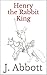 Henry the Rabbit King: An adventure for children (The Adventures of Henry the Rabbit Book 1)