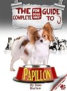 The Complete Guide to Papillon Dogs: The Definitive Guide all About Papillons The Complete Guide to Papillon Dogs: The Definitive Guide all About Papillons