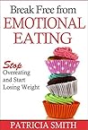 Break Free From Emotional Eating: Stop Overeating and Start Losing Weight Break Free From Emotional Eating: Stop Overeating and Start Losing Weight