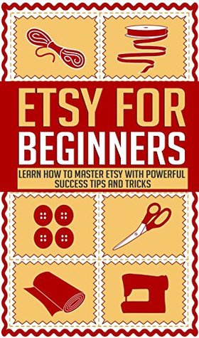 Etsy for Beginners: Learn How To Master Etsy With Powerful Success Tips and Tricks (Kindle Edition)