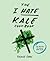 The I Hate Kale Cookbook: 35 Recipes to Change Your Mind