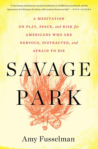 Savage Park: A Meditation on Play, Space, and Risk for Americans Who Are Nervous, Distracted, and Afraid to Die – An Essential Guide to Children, Parenthood, and Life