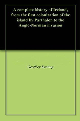 A complete history of Ireland, from the first colonization of the island by Parthalon to the Anglo-Norman invasion (Kindle Edition)