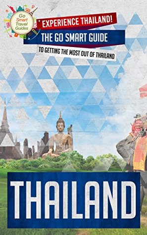 Thailand: Experience Thailand! The Go Smart Guide To Getting The Most Out Of Thailand (Thailand - Bangkok - Travel Guide - Globe Trotting - Southeast Asia)
