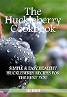 The Huckleberry Cookbook: Simple & Easy,Healthy Huckleberry Recipes for the Busy you The Huckleberry Cookbook: Simple & Easy,Healthy Huckleberry Recipes for the Busy you