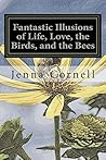 Fantastic Illusions of Life, Love, the Birds, and the Bees by Jenna Cornell Fantastic Illusions of Life, Love, the Birds, and the Bees by Jenna Cornell