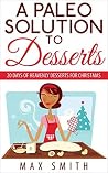 A Paleo Solution To Desserts: 20 days of heavenly desserts for christmas (paleo desserts) (Paleo cooking Book 2) A Paleo Solution To Desserts: 20 days of heavenly desserts for christmas (paleo desserts) (Paleo cooking Book 2)