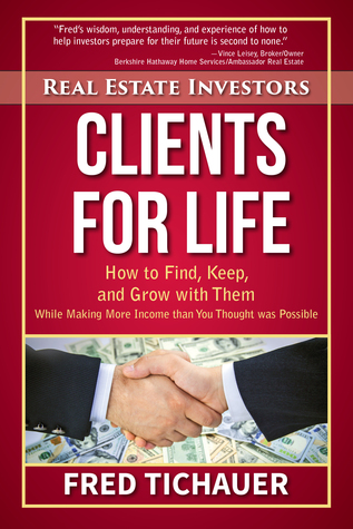 Real Estate Investors - Clients for Life: How to Find, Keep, and Grow with Them While Making More Income than You Thought