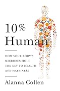 10% Human: How Your Body&#x27;s Microbes Hold the Key to Health and Happiness 