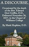 A Discourse, Occasioned by the death of the Rev. Edward Dorr Griffin, D.D., Delivered November 26, 1837, In the Chapel of Williams College