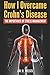 How I Overcame Crohn's Disease: My Diet, Supplements, And Lifestyle Strategies To Beat Crohn's Disease And Take Back Your Life